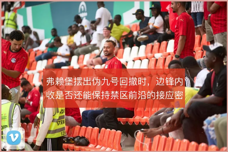 弗赖堡摆出伪九号回撤时，边锋内收是否还能保持禁区前沿的接应密度
