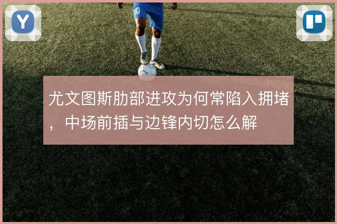尤文图斯肋部进攻为何常陷入拥堵，中场前插与边锋内切怎么解