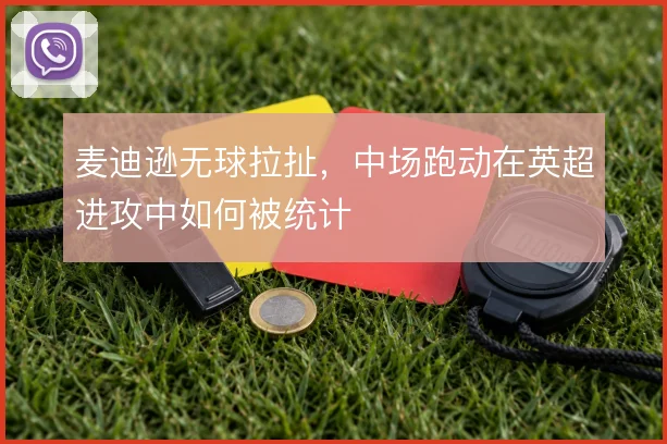 麦迪逊无球拉扯,中场跑动在英超进攻中如何被统计