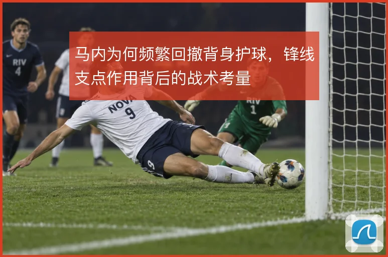 马内为何频繁回撤背身护球，锋线支点作用背后的战术考量