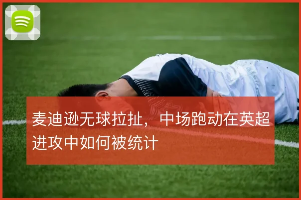 麦迪逊无球拉扯,中场跑动在英超进攻中如何被统计