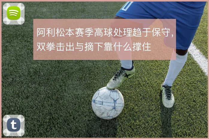 阿利松本赛季高球处理趋于保守，双拳击出与摘下靠什么撑住
