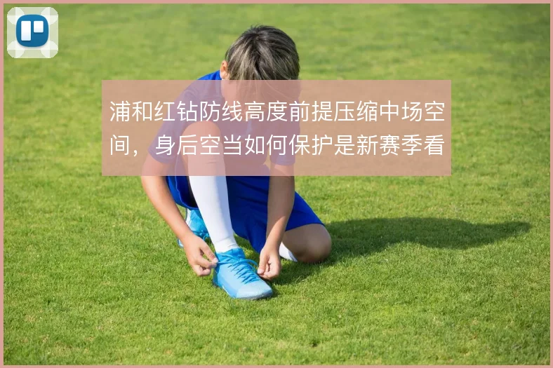 浦和红钻防线高度前提压缩中场空间，身后空当如何保护是新赛季看点