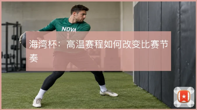 海湾杯:高温赛程如何改变比赛节奏