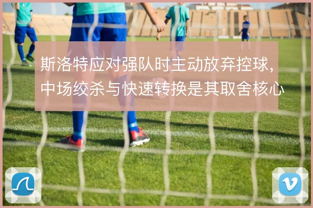 斯洛特应对强队时主动放弃控球，中场绞杀与快速转换是其取舍核心