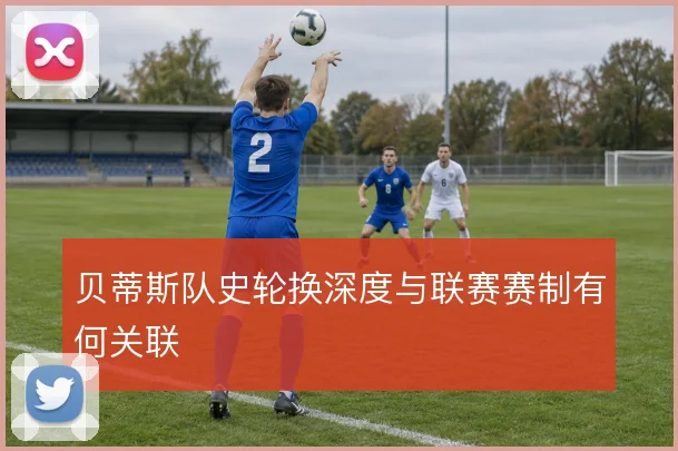 贝蒂斯队史轮换深度与联赛赛制有何关联