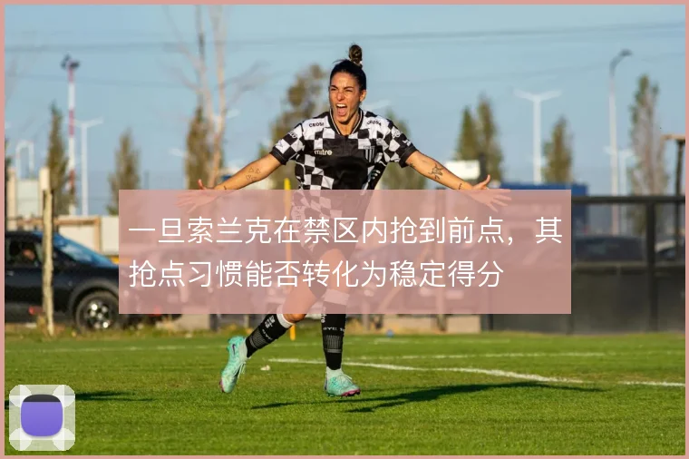 一旦索兰克在禁区内抢到前点,其抢点习惯能否转化为稳定得分