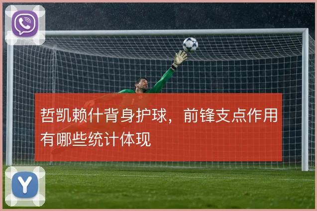 哲凯赖什背身护球,前锋支点作用有哪些统计体现