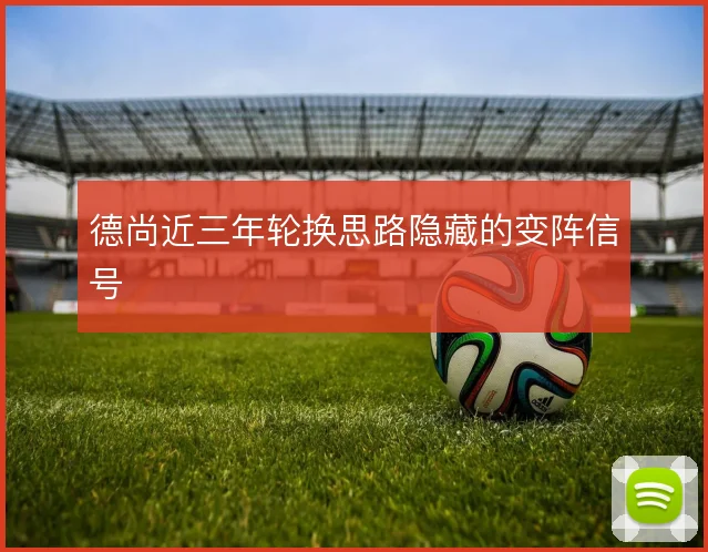 德尚近三年轮换思路隐藏的变阵信号