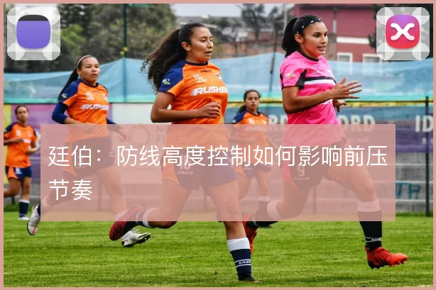 廷伯：防线高度控制如何影响前压节奏