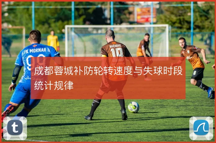 成都蓉城补防轮转速度与失球时段统计规律