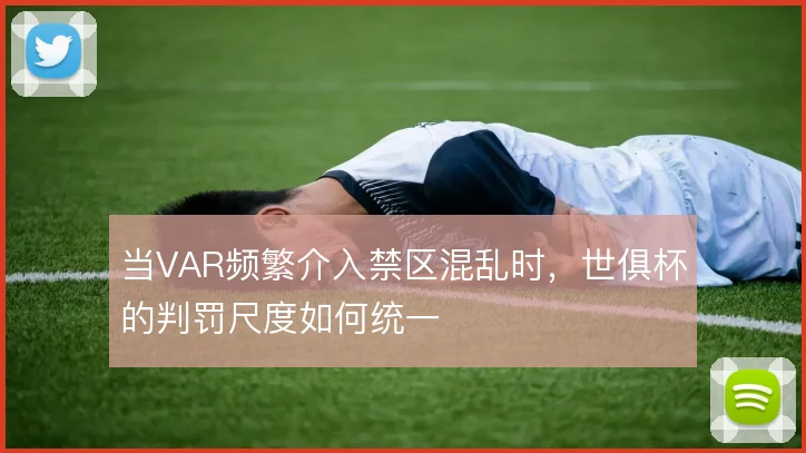 当VAR频繁介入禁区混乱时，世俱杯的判罚尺度如何统一