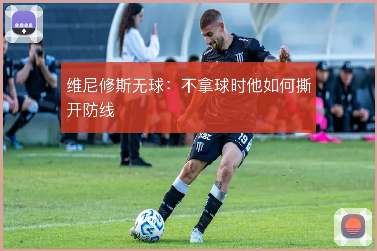 维尼修斯无球：不拿球时他如何撕开防线