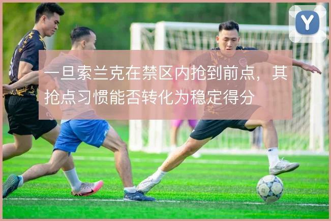 一旦索兰克在禁区内抢到前点,其抢点习惯能否转化为稳定得分