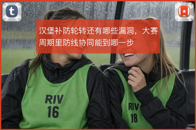 汉堡补防轮转还有哪些漏洞，大赛周期里防线协同能到哪一步