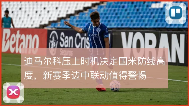 迪马尔科压上时机决定国米防线高度，新赛季边中联动值得警惕
