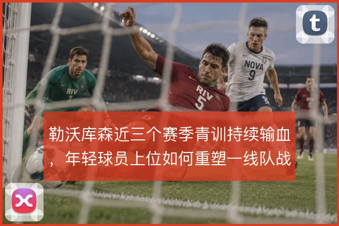 勒沃库森近三个赛季青训持续输血，年轻球员上位如何重塑一线队战术结构