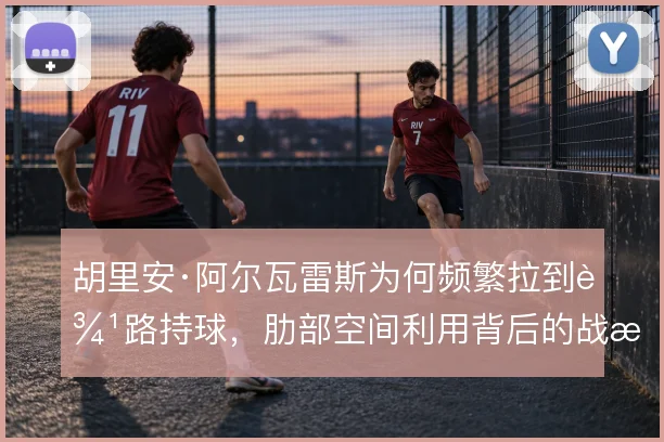胡里安·阿尔瓦雷斯为何频繁拉到边路持球，肋部空间利用背后的战术动机