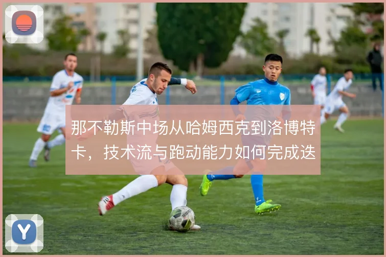 那不勒斯中场从哈姆西克到洛博特卡，技术流与跑动能力如何完成迭代