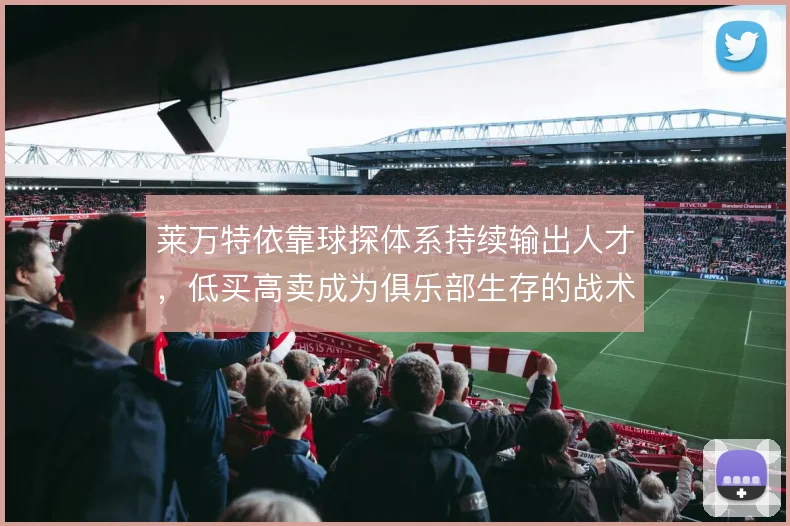 莱万特依靠球探体系持续输出人才，低买高卖成为俱乐部生存的战术底色