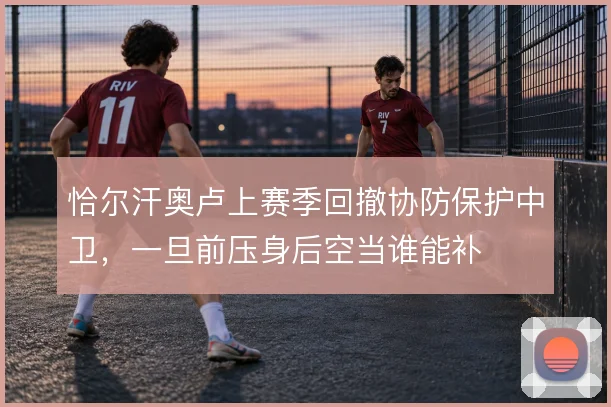 恰尔汗奥卢上赛季回撤协防保护中卫，一旦前压身后空当谁能补