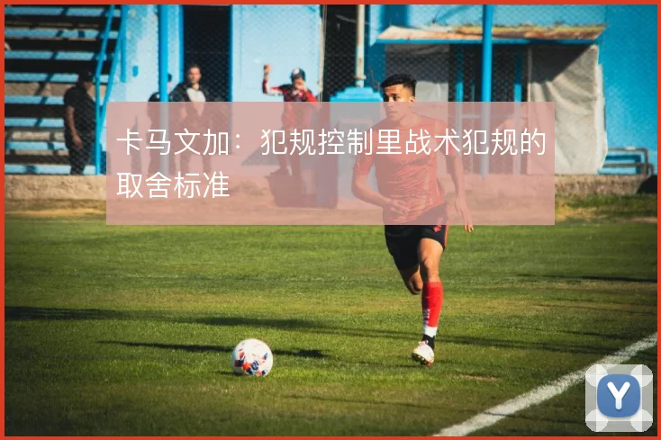 卡马文加:犯规控制里战术犯规的取舍标准