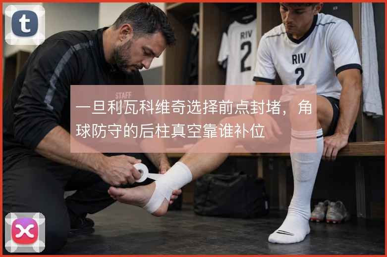 一旦利瓦科维奇选择前点封堵，角球防守的后柱真空靠谁补位