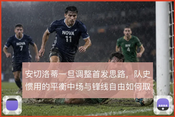 安切洛蒂一旦调整首发思路,队史惯用的平衡中场与锋线自由如何取舍