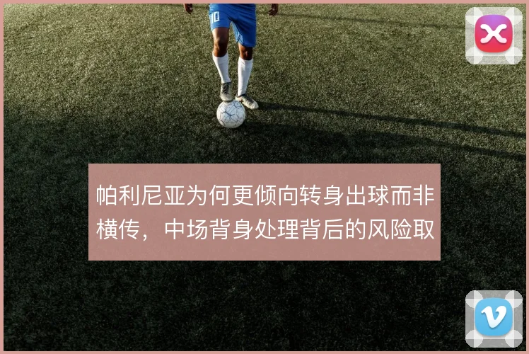 帕利尼亚为何更倾向转身出球而非横传，中场背身处理背后的风险取舍