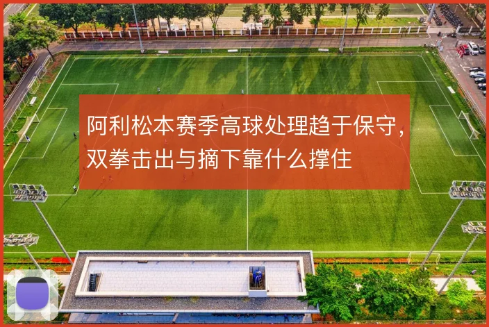 阿利松本赛季高球处理趋于保守，双拳击出与摘下靠什么撑住